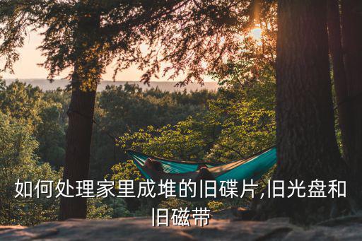 如何处理家里成堆的旧碟片,旧光盘和旧磁带