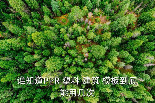 谁知道PPR 塑料 建筑 模板到底能用几次