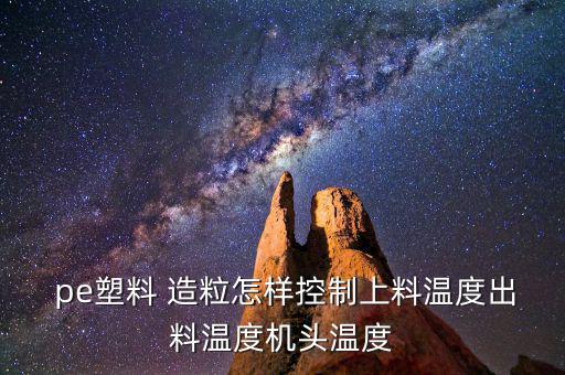  pe塑料 造粒怎样控制上料温度出料温度机头温度
