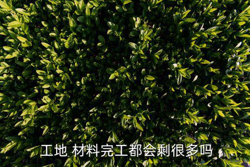  工地 材料完工都会剩很多吗