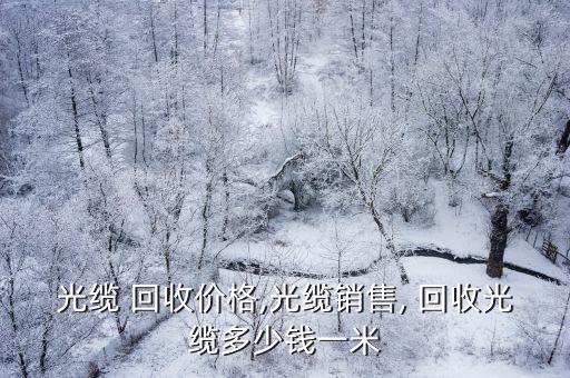 光缆 回收价格,光缆销售, 回收光缆多少钱一米