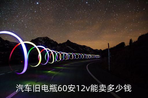 汽车旧电瓶60安12v能卖多少钱