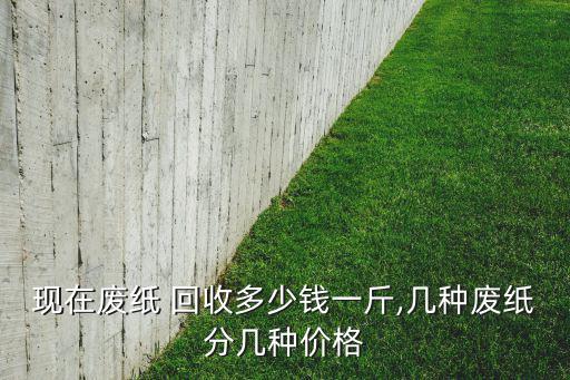 现在废纸 回收多少钱一斤,几种废纸分几种价格