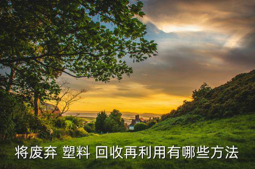 将废弃 塑料 回收再利用有哪些方法