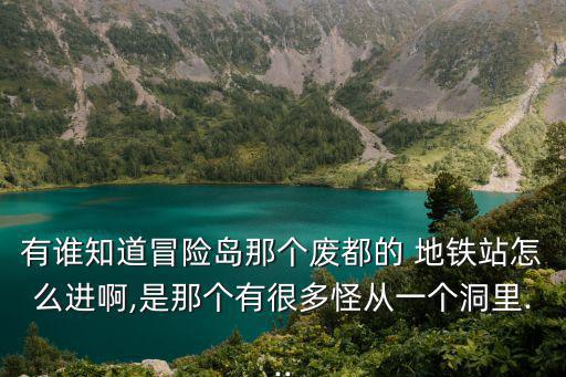 有谁知道冒险岛那个废都的 地铁站怎么进啊,是那个有很多怪从一个洞里...