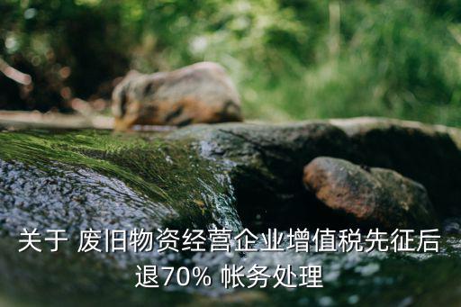 关于 废旧物资经营企业增值税先征后退70% 帐务处理