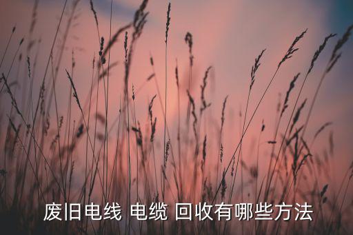  废旧电线 电缆 回收有哪些方法
