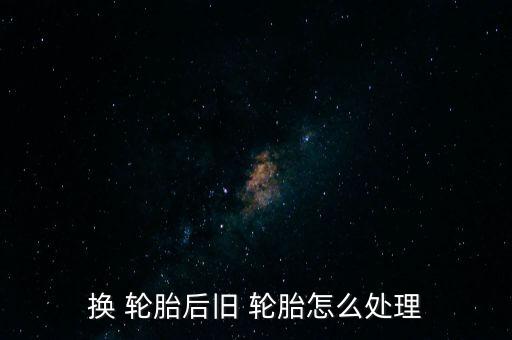 换 轮胎后旧 轮胎怎么处理