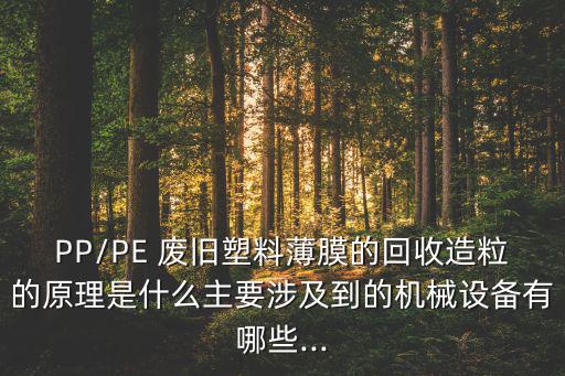 PP/PE 废旧塑料薄膜的回收造粒的原理是什么主要涉及到的机械设备有哪些...