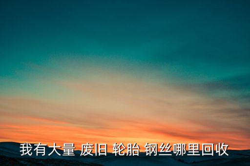 我有大量 废旧 轮胎 钢丝哪里回收