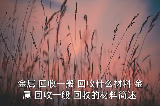 金属 回收一般 回收什么材料 金属 回收一般 回收的材料简述