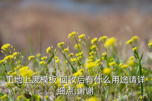 工地上废模板 回收后有什么用途请详细点,谢谢