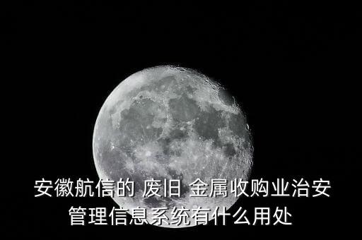  安徽航信的 废旧 金属收购业治安管理信息系统有什么用处