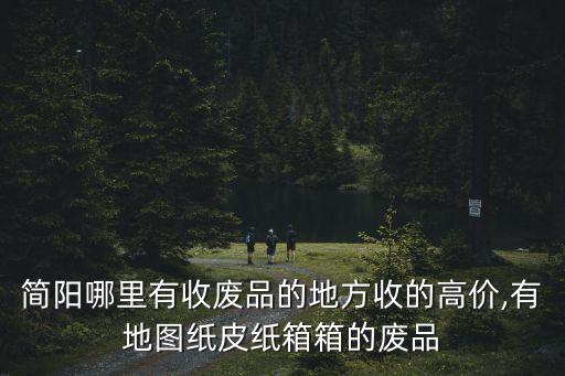 简阳哪里有收废品的地方收的高价,有地图纸皮纸箱箱的废品