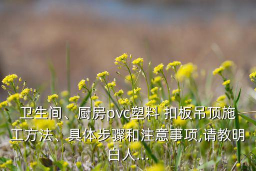 卫生间、厨房pvc塑料 扣板吊顶施工方法、具体步骤和注意事项,请教明白人...