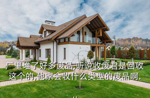 厂里堆了好多废品,听说收废君是回收这个的,他家会收什么类型的废品啊...