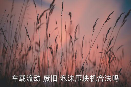 车载流动 废旧 泡沫压块机合法吗