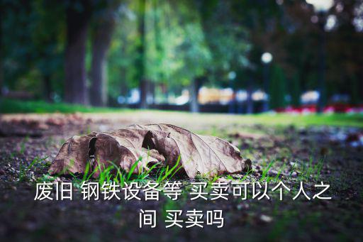  废旧 钢铁设备等 买卖可以个人之间 买卖吗