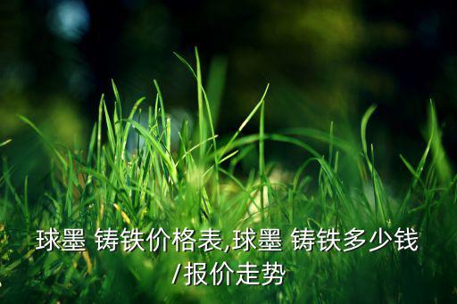 球墨 铸铁价格表,球墨 铸铁多少钱/报价走势