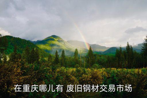 在重庆哪儿有 废旧钢材交易市场