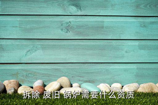 拆除 废旧 锅炉需要什么资质