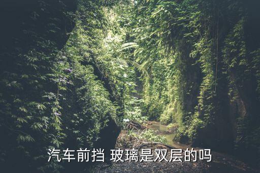 汽车前挡 玻璃是双层的吗