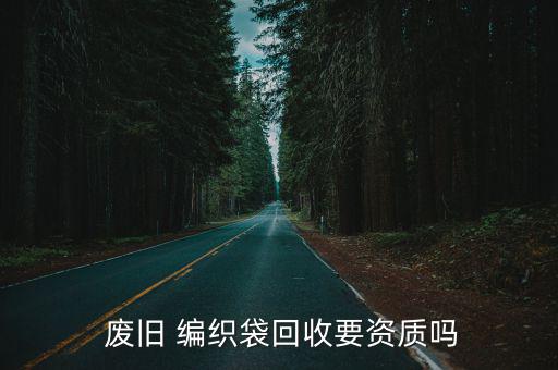  废旧 编织袋回收要资质吗