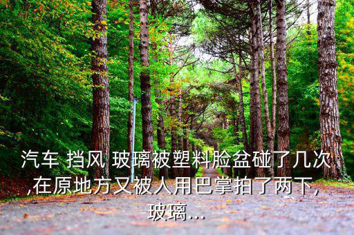 汽车 挡风 玻璃被塑料脸盆碰了几次,在原地方又被人用巴掌拍了两下, 玻璃...