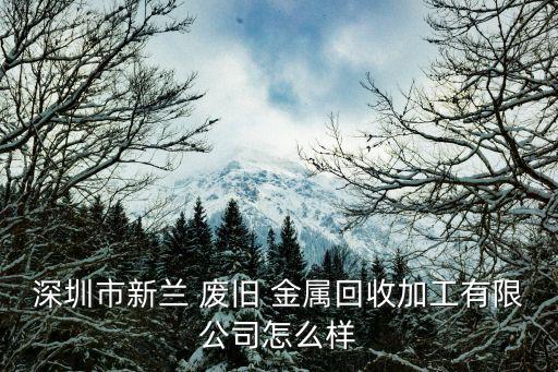 深圳市新兰 废旧 金属回收加工有限公司怎么样