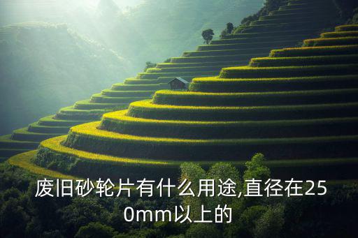  废旧砂轮片有什么用途,直径在250mm以上的