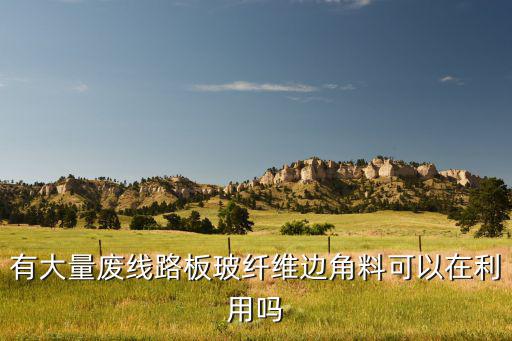 有大量废线路板玻纤维边角料可以在利用吗