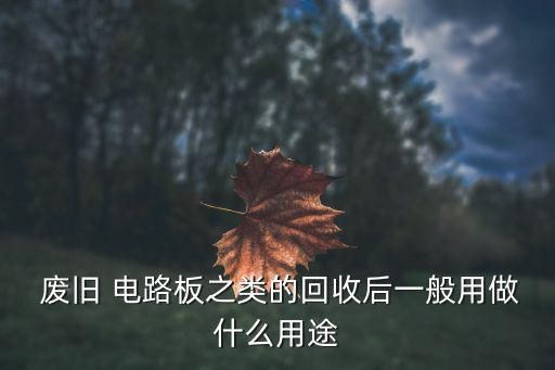  废旧 电路板之类的回收后一般用做什么用途