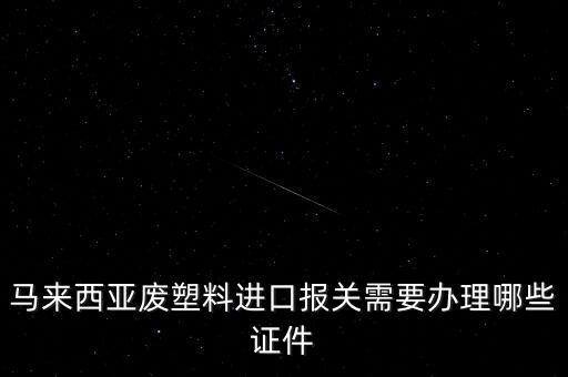 马来西亚废塑料进口报关需要办理哪些证件