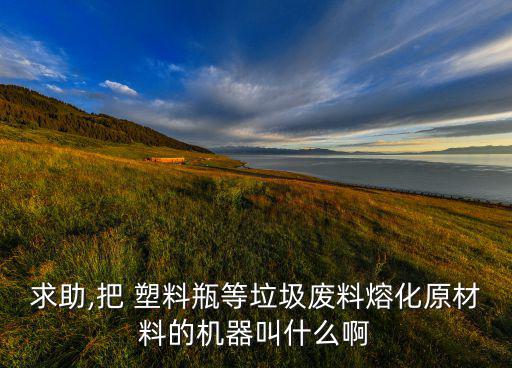 求助,把 塑料瓶等垃圾废料熔化原材料的机器叫什么啊