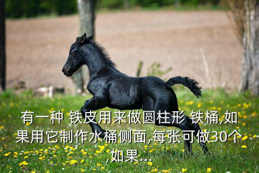 有一种 铁皮用来做圆柱形 铁桶,如果用它制作水桶侧面,每张可做30个,如果...