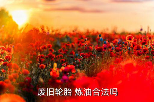  废旧轮胎 炼油合法吗