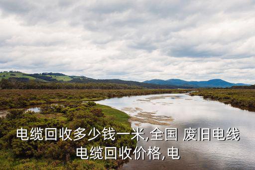 电缆回收多少钱一米,全国 废旧电线电缆回收价格,电