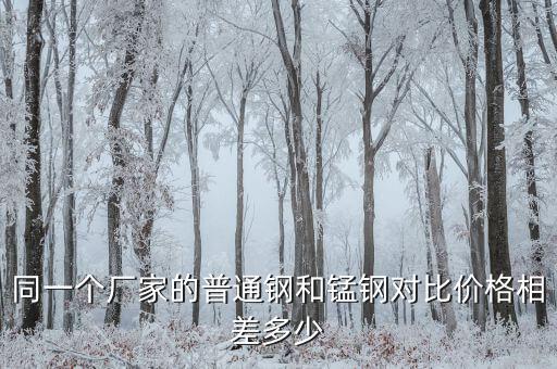 同一个厂家的普通钢和锰钢对比价格相差多少