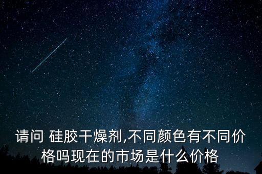 请问 硅胶干燥剂,不同颜色有不同价格吗现在的市场是什么价格