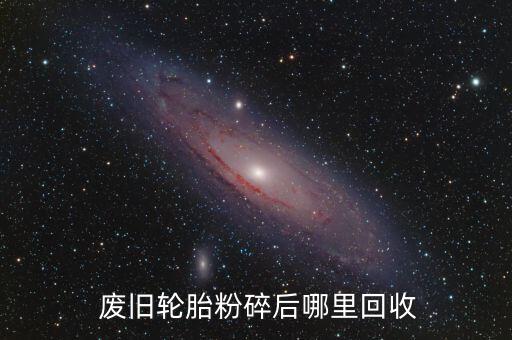  废旧轮胎粉碎后哪里回收