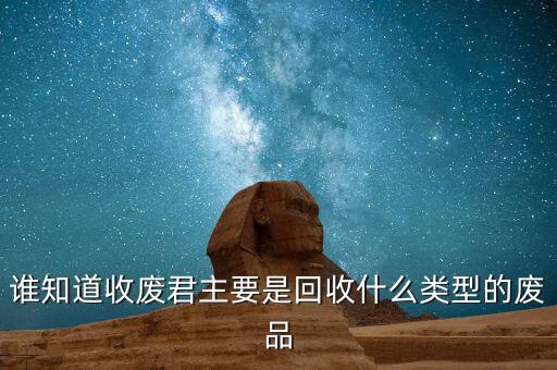 谁知道收废君主要是回收什么类型的废品