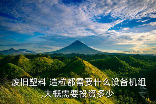 废旧塑料 造粒都需要什么设备机组,大概需要投资多少