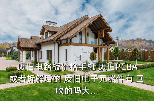  废旧电路板价格手机 废旧PCBA或者拆解后的 废旧电子元器件有 回收的吗大...