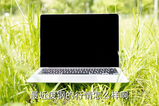 最近废钢的行情怎么样啊