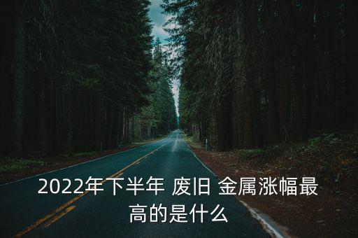 2022年下半年 废旧 金属涨幅最高的是什么