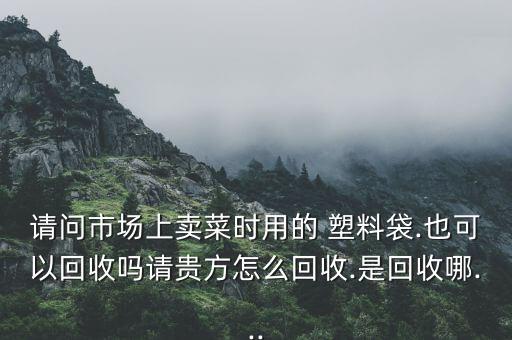 废旧塑料袋能卖吗,塑料购物袋有偿使用制度哪些塑料袋被禁用?