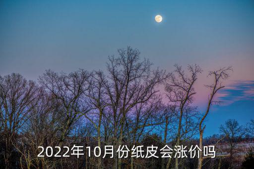 2022年10月份纸皮会涨价吗