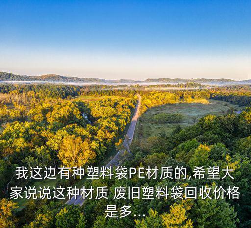 我这边有种塑料袋PE材质的,希望大家说说这种材质 废旧塑料袋回收价格是多...