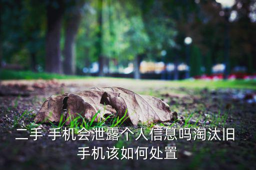 二手 手机会泄露个人信息吗淘汰旧 手机该如何处置