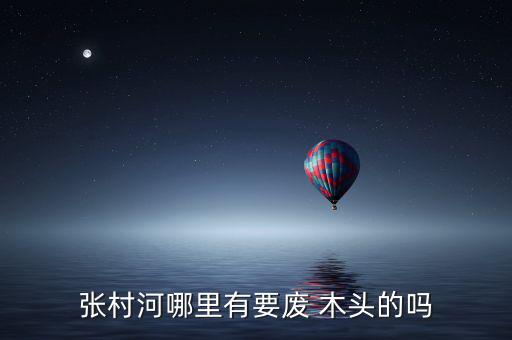 张村河哪里有要废 木头的吗